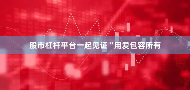股市杠杆平台一起见证“用爱包容所有