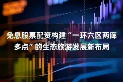 免息股票配资构建“一环六区两廊多点”的生态旅游发展新布局