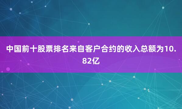 中国前十股票排名来自客户合约的收入总额为10.82亿