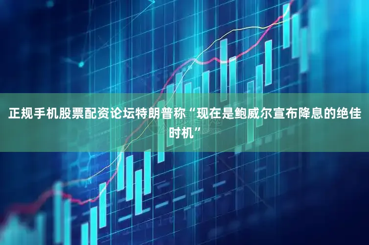 正规手机股票配资论坛特朗普称“现在是鲍威尔宣布降息的绝佳时机”