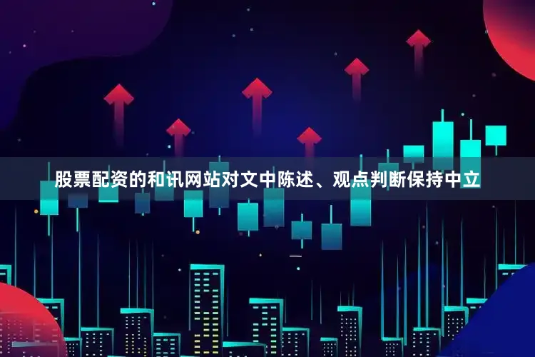 股票配资的和讯网站对文中陈述、观点判断保持中立