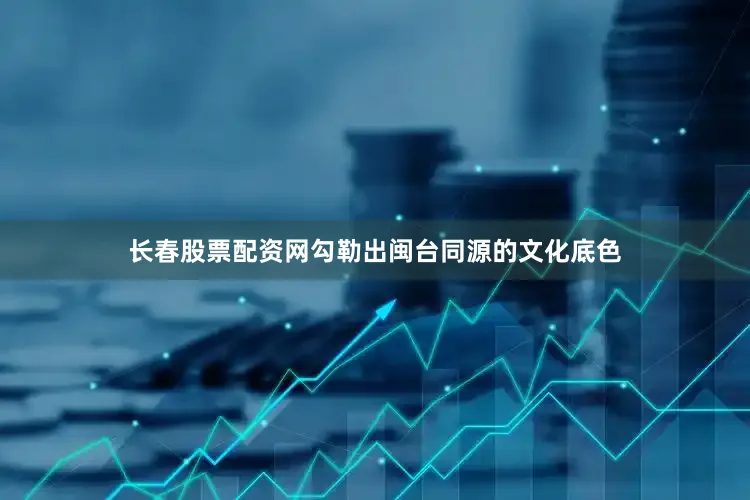 长春股票配资网勾勒出闽台同源的文化底色