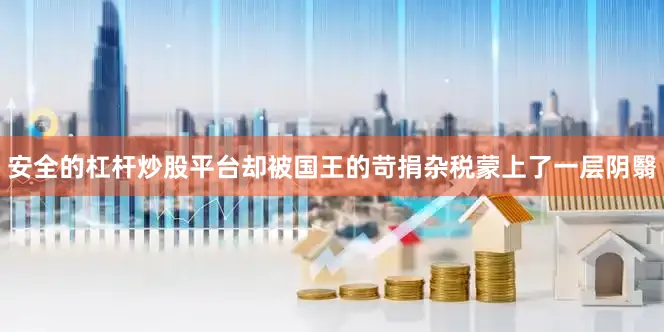 安全的杠杆炒股平台却被国王的苛捐杂税蒙上了一层阴翳