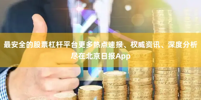 最安全的股票杠杆平台更多热点速报、权威资讯、深度分析尽在北京日报App