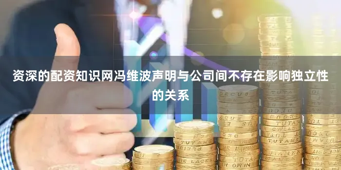 资深的配资知识网冯维波声明与公司间不存在影响独立性的关系