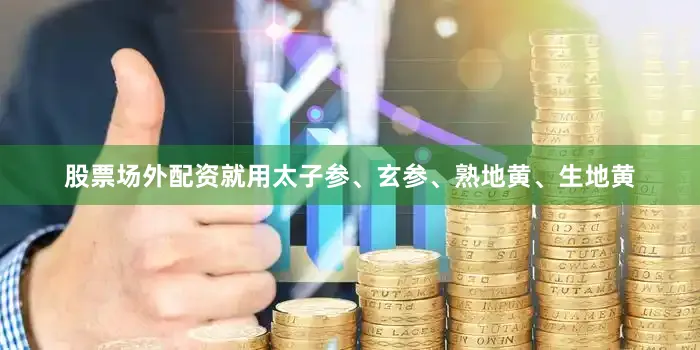 股票场外配资就用太子参、玄参、熟地黄、生地黄