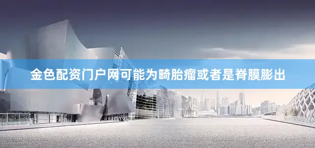 金色配资门户网可能为畸胎瘤或者是脊膜膨出