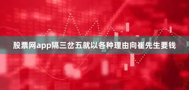 股票网app隔三岔五就以各种理由向崔先生要钱