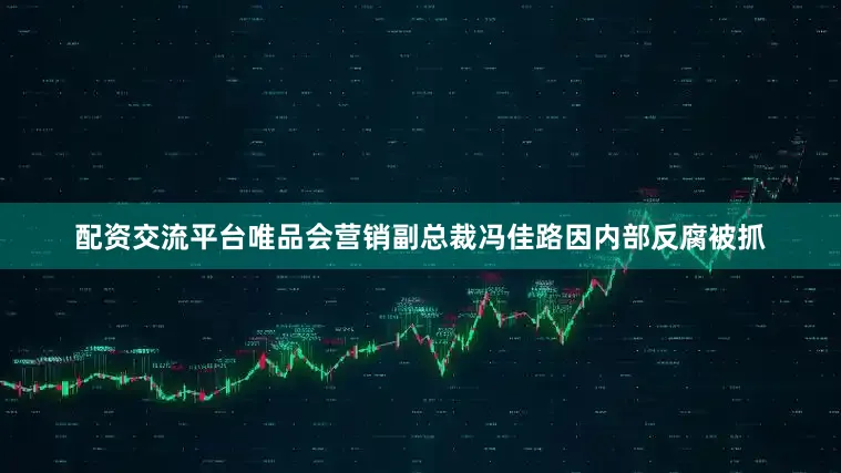 配资交流平台唯品会营销副总裁冯佳路因内部反腐被抓