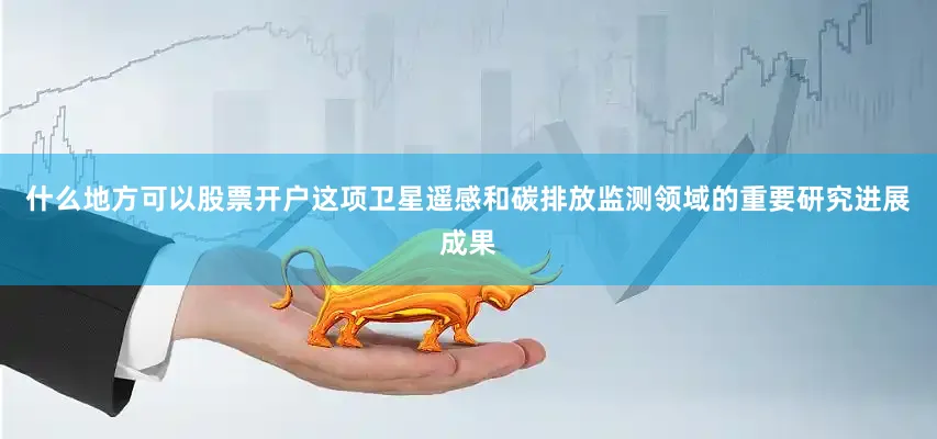 什么地方可以股票开户这项卫星遥感和碳排放监测领域的重要研究进展成果