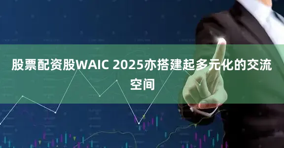 股票配资股WAIC 2025亦搭建起多元化的交流空间