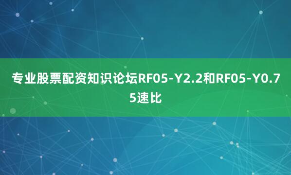专业股票配资知识论坛RF05-Y2.2和RF05-Y0.75速比