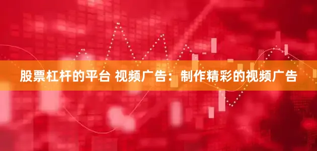 股票杠杆的平台 视频广告：制作精彩的视频广告