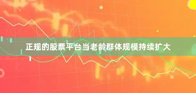 正规的股票平台当老龄群体规模持续扩大