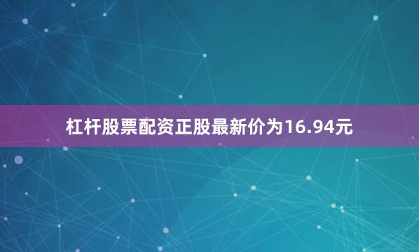 杠杆股票配资正股最新价为16.94元