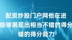 配资炒股门户网他在进攻端能够展现出相当不错的得分能力