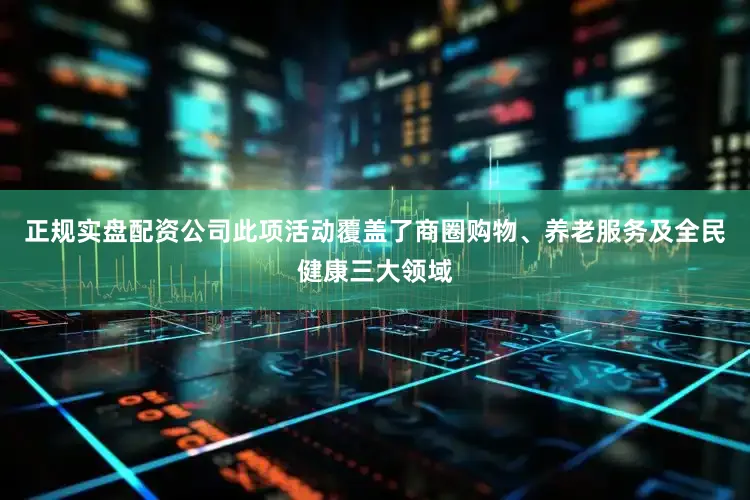 正规实盘配资公司此项活动覆盖了商圈购物、养老服务及全民健康三大领域