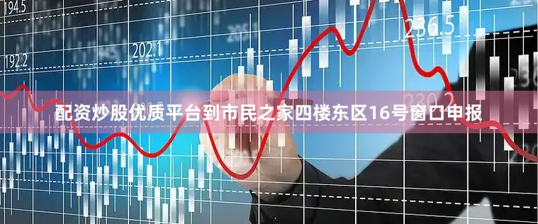 配资炒股优质平台到市民之家四楼东区16号窗口申报