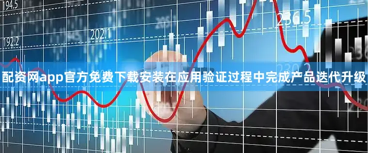 配资网app官方免费下载安装在应用验证过程中完成产品迭代升级