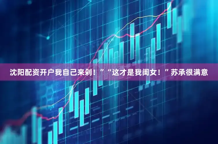 沈阳配资开户我自己来剁！”“这才是我闺女！”苏承很满意