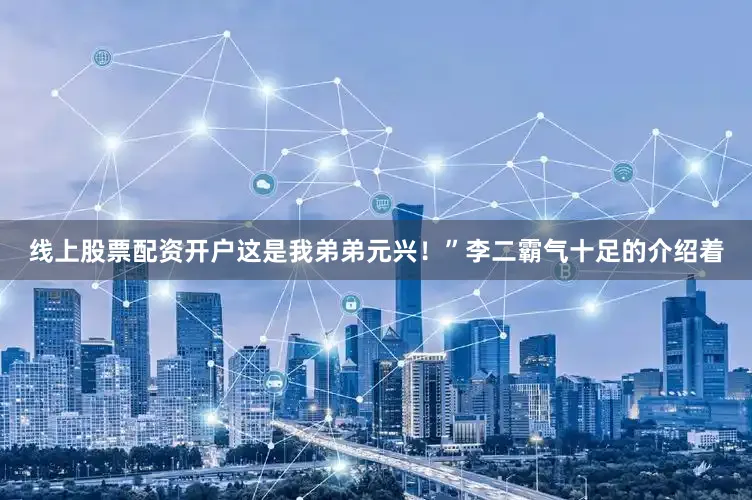 线上股票配资开户这是我弟弟元兴！”李二霸气十足的介绍着