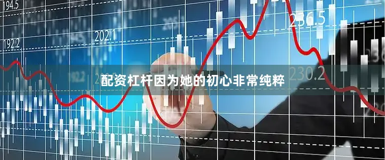 配资杠杆因为她的初心非常纯粹