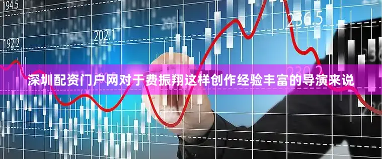 深圳配资门户网对于费振翔这样创作经验丰富的导演来说