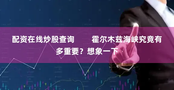 配资在线炒股查询        霍尔木兹海峡究竟有多重要？想象一下