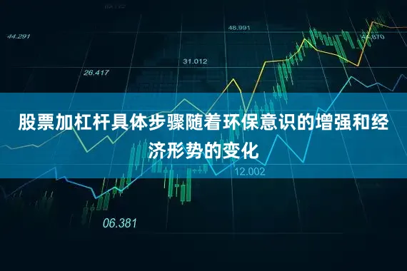 股票加杠杆具体步骤随着环保意识的增强和经济形势的变化
