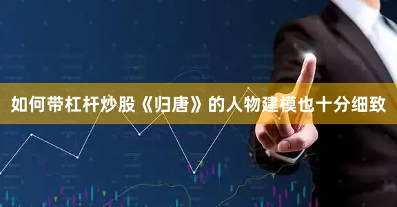 如何带杠杆炒股《归唐》的人物建模也十分细致