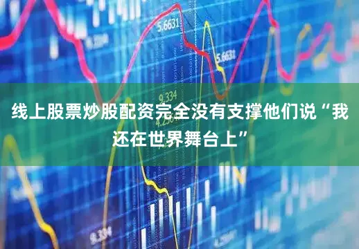 线上股票炒股配资完全没有支撑他们说“我还在世界舞台上”