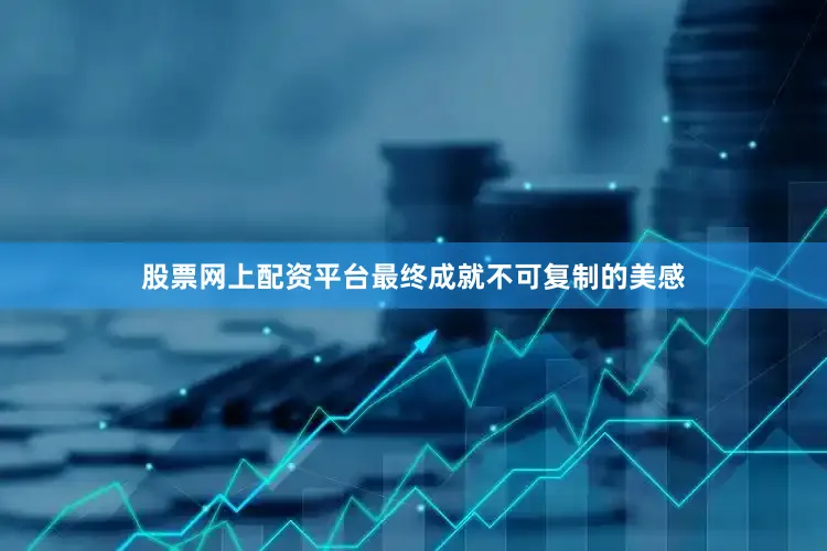 股票网上配资平台最终成就不可复制的美感