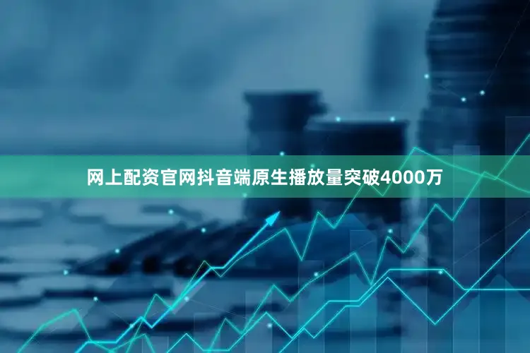网上配资官网抖音端原生播放量突破4000万