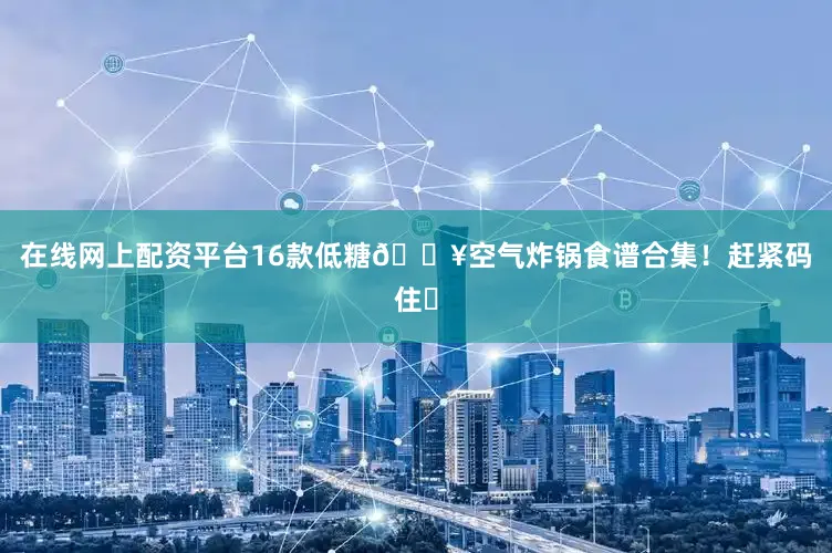 在线网上配资平台16款低糖💥空气炸锅食谱合集！赶紧码住❗