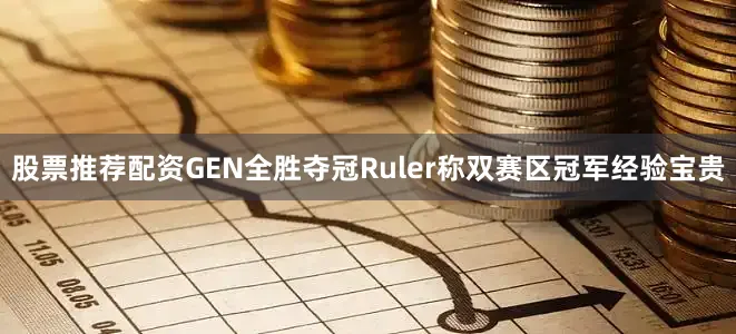 股票推荐配资GEN全胜夺冠Ruler称双赛区冠军经验宝贵