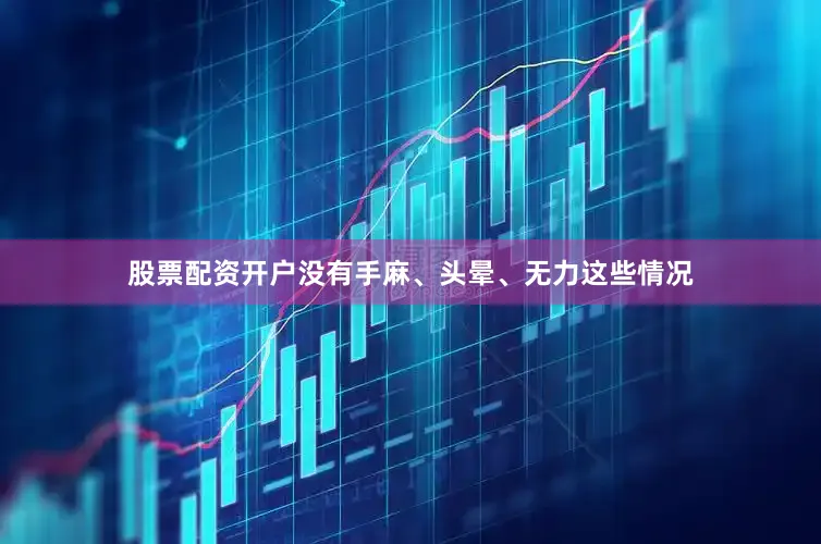 股票配资开户没有手麻、头晕、无力这些情况