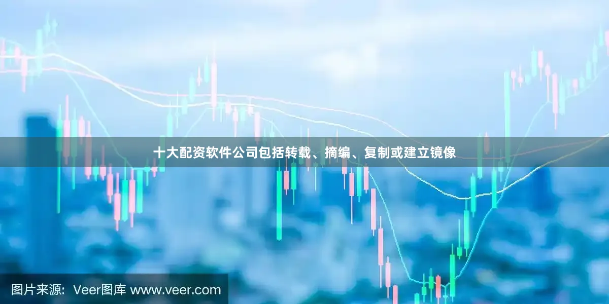 十大配资软件公司包括转载、摘编、复制或建立镜像
