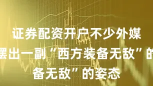 证券配资开户不少外媒都爱摆出一副“西方装备无敌”的姿态