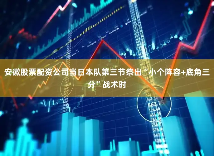 安徽股票配资公司当日本队第三节祭出“小个阵容+底角三分”战术时