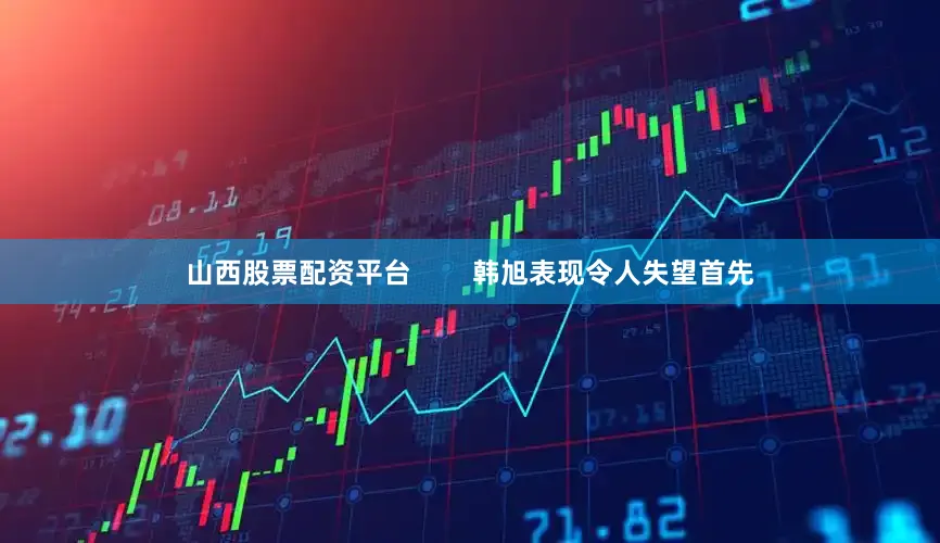 山西股票配资平台        韩旭表现令人失望首先