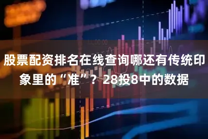 股票配资排名在线查询哪还有传统印象里的“准”？28投8中的数据