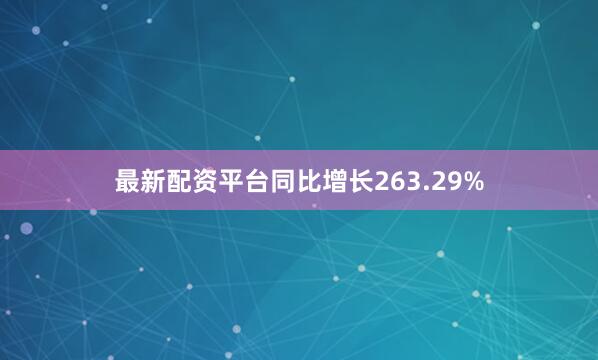 最新配资平台同比增长263.29%