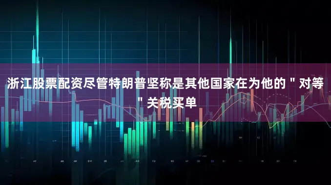 浙江股票配资尽管特朗普坚称是其他国家在为他的＂对等＂关税买单