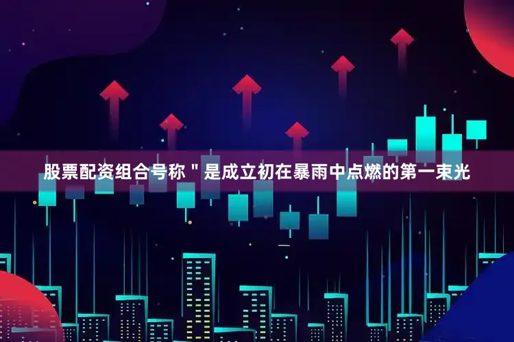 股票配资组合号称＂是成立初在暴雨中点燃的第一束光