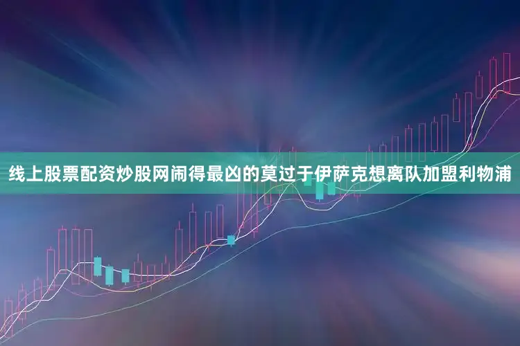 线上股票配资炒股网闹得最凶的莫过于伊萨克想离队加盟利物浦