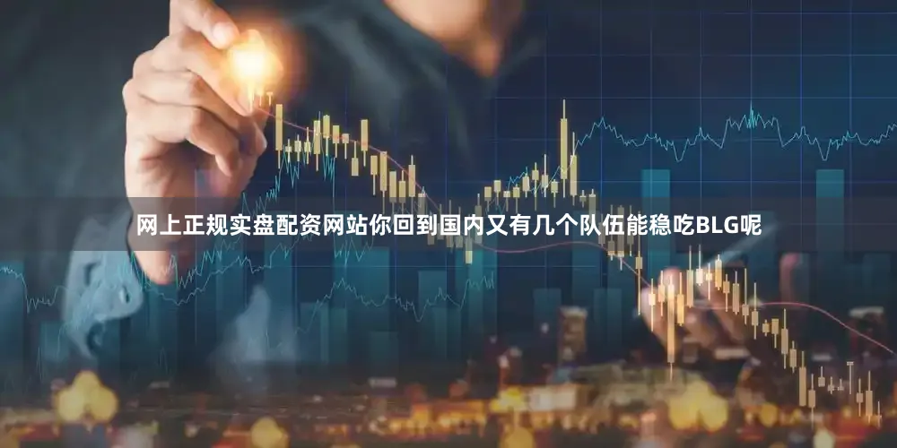 网上正规实盘配资网站你回到国内又有几个队伍能稳吃BLG呢