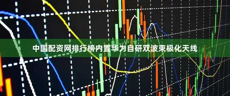 中国配资网排行榜内置华为自研双波束极化天线