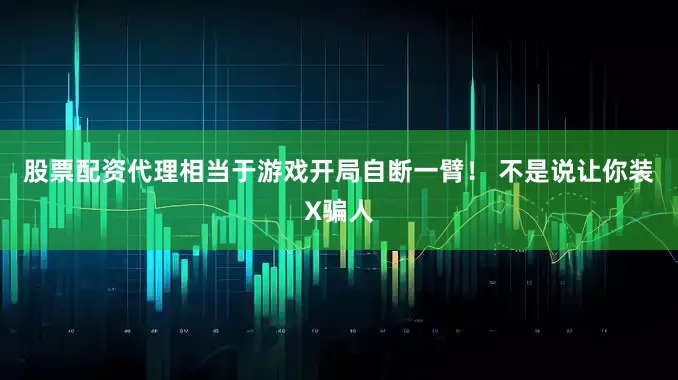 股票配资代理相当于游戏开局自断一臂！ 不是说让你装X骗人
