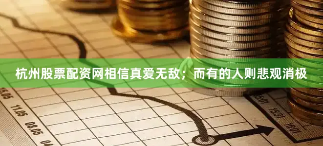 杭州股票配资网相信真爱无敌；而有的人则悲观消极