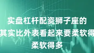 实盘杠杆配资狮子座的心其实比外表看起来要柔软得多